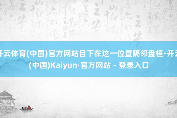 开云体育(中国)官方网站目下在这一位置隔邻盘桓-开云(中国)Kaiyun·官方网站 - 登录入口
