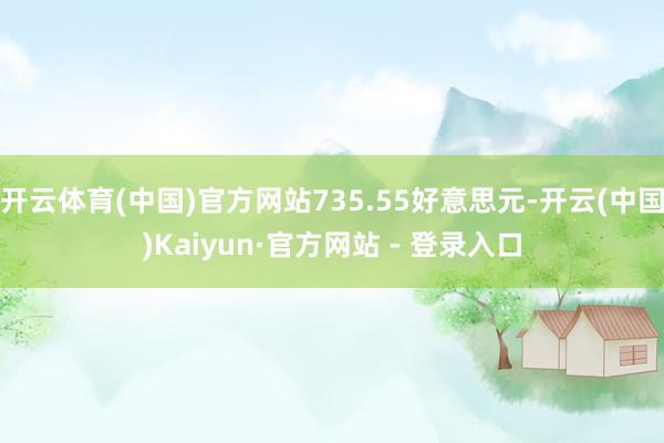 开云体育(中国)官方网站735.55好意思元-开云(中国)Kaiyun·官方网站 - 登录入口