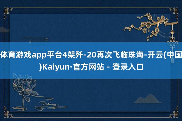体育游戏app平台4架歼-20再次飞临珠海-开云(中国)Kaiyun·官方网站 - 登录入口