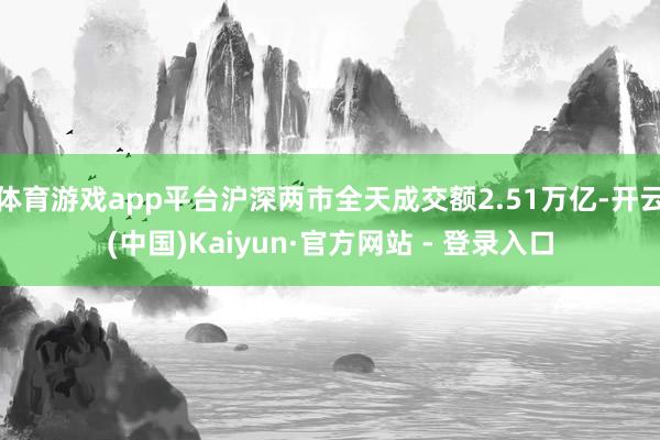 体育游戏app平台沪深两市全天成交额2.51万亿-开云(中国)Kaiyun·官方网站 - 登录入口
