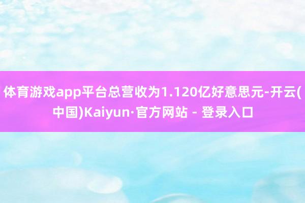 体育游戏app平台总营收为1.120亿好意思元-开云(中国)Kaiyun·官方网站 - 登录入口