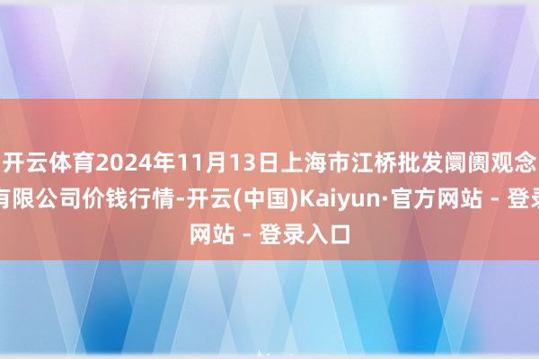 开云体育2024年11月13日上海市江桥批发阛阓观念处分有限公司价钱行情-开云(中国)Kaiyun·官方网站 - 登录入口