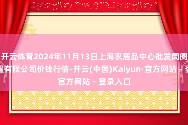 开云体育2024年11月13日上海农居品中心批发阛阓野心处置有限公司价钱行情-开云(中国)Kaiyun·官方网站 - 登录入口