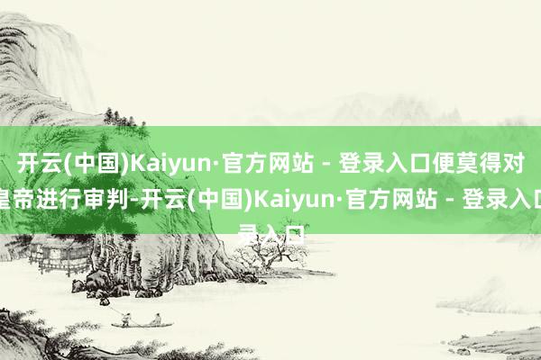 开云(中国)Kaiyun·官方网站 - 登录入口便莫得对皇帝进行审判-开云(中国)Kaiyun·官方网站 - 登录入口