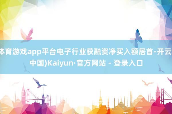 体育游戏app平台电子行业获融资净买入额居首-开云(中国)Kaiyun·官方网站 - 登录入口