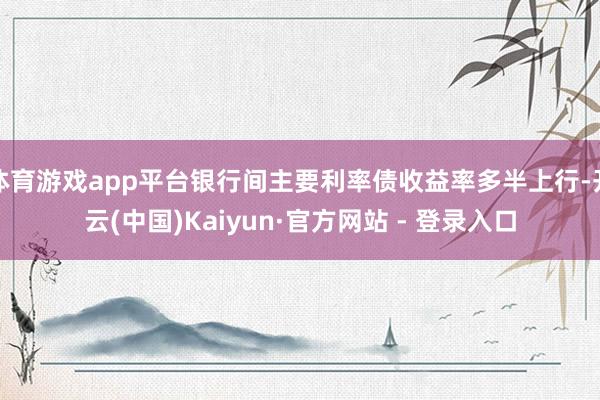 体育游戏app平台银行间主要利率债收益率多半上行-开云(中国)Kaiyun·官方网站 - 登录入口