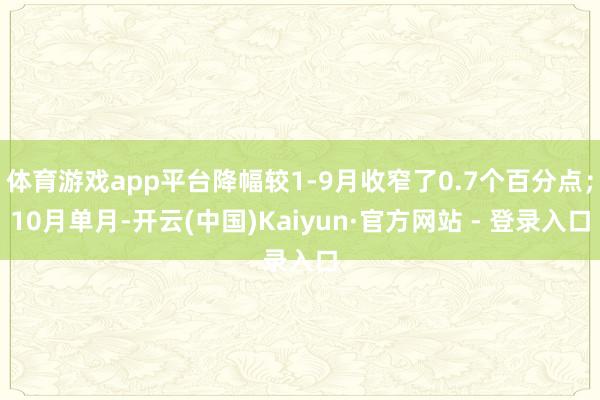 体育游戏app平台降幅较1-9月收窄了0.7个百分点；10月单月-开云(中国)Kaiyun·官方网站 - 登录入口