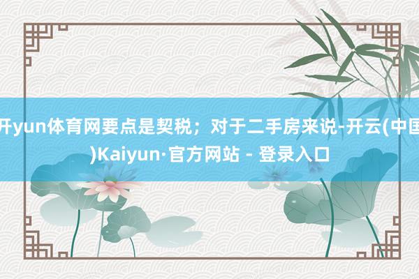 开yun体育网要点是契税；对于二手房来说-开云(中国)Kaiyun·官方网站 - 登录入口