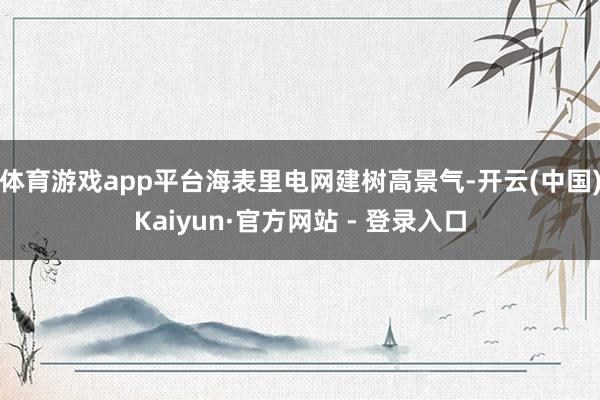 体育游戏app平台海表里电网建树高景气-开云(中国)Kaiyun·官方网站 - 登录入口