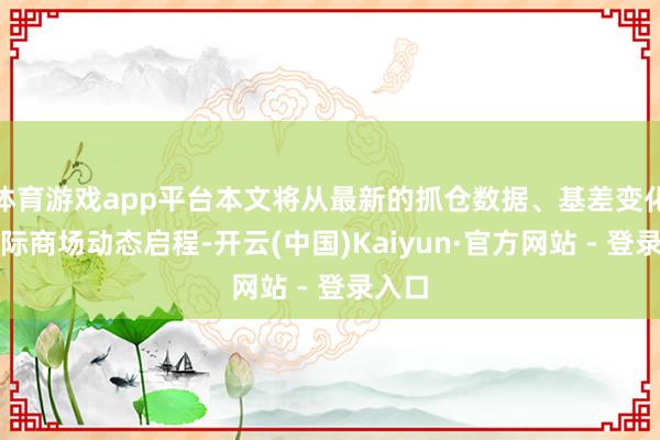 体育游戏app平台本文将从最新的抓仓数据、基差变化及国际商场动态启程-开云(中国)Kaiyun·官方网站 - 登录入口