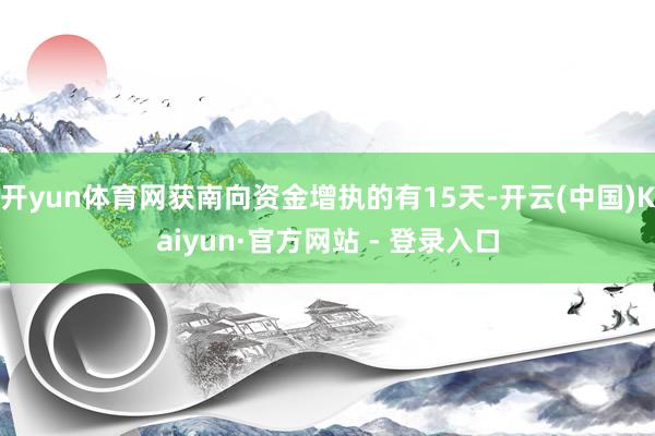 开yun体育网获南向资金增执的有15天-开云(中国)Kaiyun·官方网站 - 登录入口