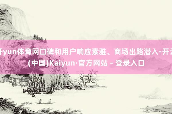 开yun体育网口碑和用户响应素雅、商场出路潜入-开云(中国)Kaiyun·官方网站 - 登录入口