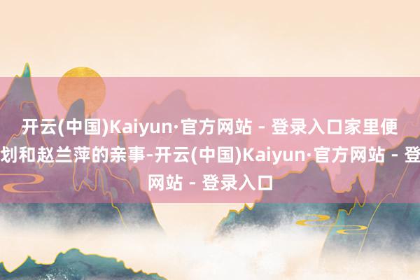开云(中国)Kaiyun·官方网站 - 登录入口家里便开动谋划和赵兰萍的亲事-开云(中国)Kaiyun·官方网站 - 登录入口