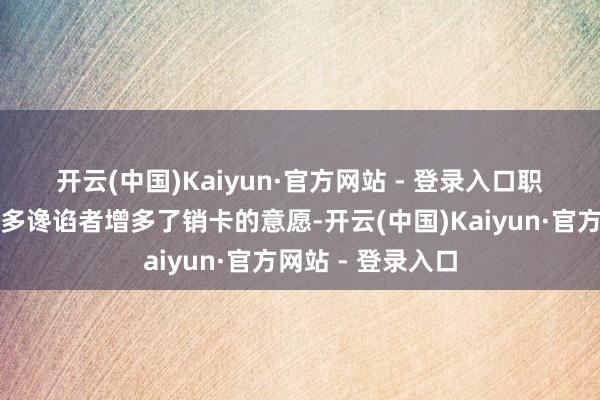 开云(中国)Kaiyun·官方网站 - 登录入口 职权的着落也让许多谗谄者增多了销卡的意愿-开云(中国)Kaiyun·官方网站 - 登录入口