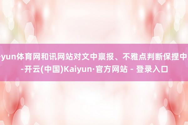 开yun体育网和讯网站对文中禀报、不雅点判断保捏中立-开云(中国)Kaiyun·官方网站 - 登录入口