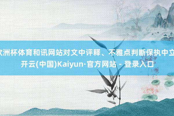 欧洲杯体育和讯网站对文中评释、不雅点判断保执中立-开云(中国)Kaiyun·官方网站 - 登录入口