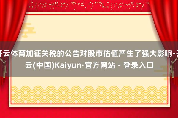 开云体育加征关税的公告对股市估值产生了强大影响-开云(中国)Kaiyun·官方网站 - 登录入口