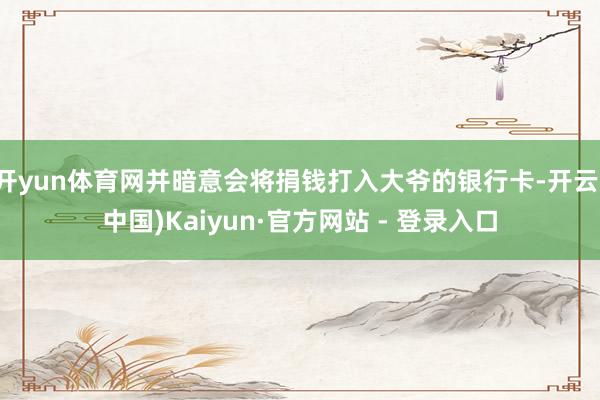开yun体育网并暗意会将捐钱打入大爷的银行卡-开云(中国)Kaiyun·官方网站 - 登录入口