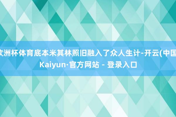 欧洲杯体育底本米其林照旧融入了众人生计-开云(中国)Kaiyun·官方网站 - 登录入口