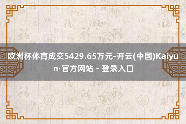 欧洲杯体育成交5429.65万元-开云(中国)Kaiyun·官方网站 - 登录入口