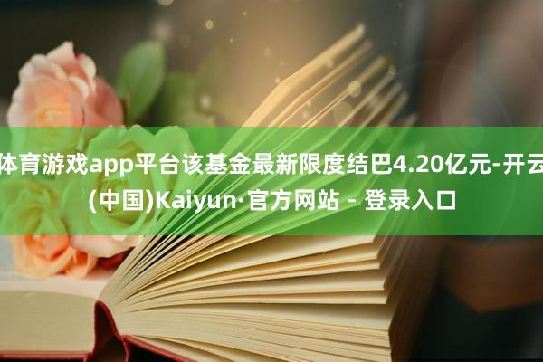 体育游戏app平台该基金最新限度结巴4.20亿元-开云(中国)Kaiyun·官方网站 - 登录入口