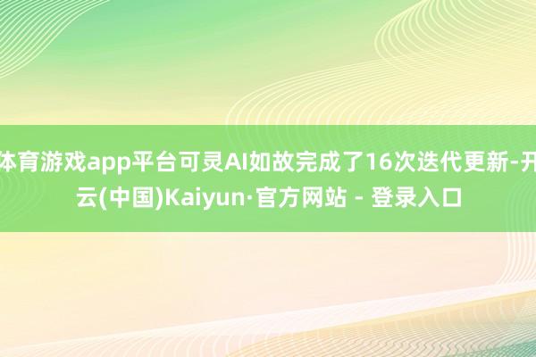 体育游戏app平台可灵AI如故完成了16次迭代更新-开云(中国)Kaiyun·官方网站 - 登录入口