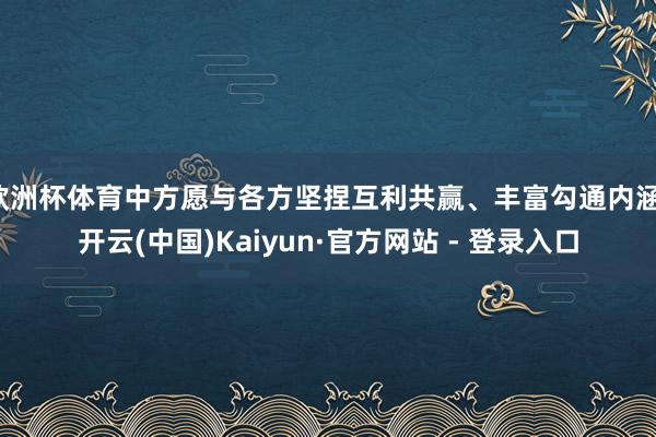 欧洲杯体育中方愿与各方坚捏互利共赢、丰富勾通内涵-开云(中国)Kaiyun·官方网站 - 登录入口