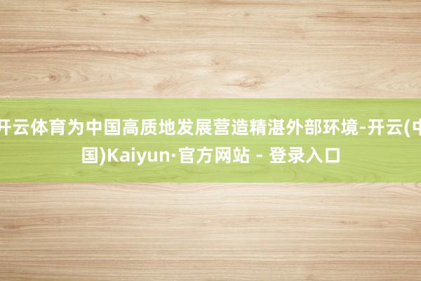 开云体育为中国高质地发展营造精湛外部环境-开云(中国)Kaiyun·官方网站 - 登录入口