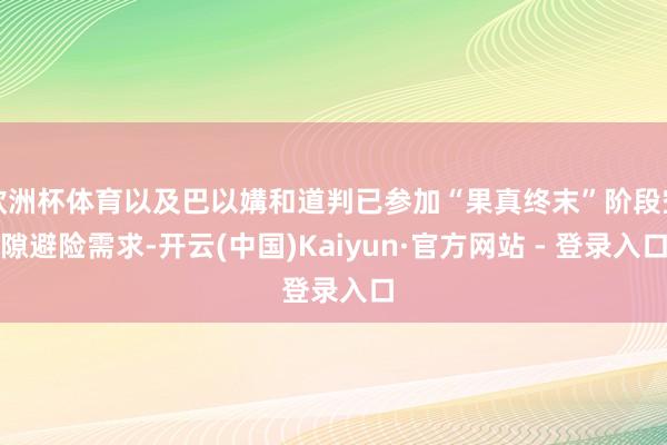 欧洲杯体育以及巴以媾和道判已参加“果真终末”阶段空隙避险需求-开云(中国)Kaiyun·官方网站 - 登录入口
