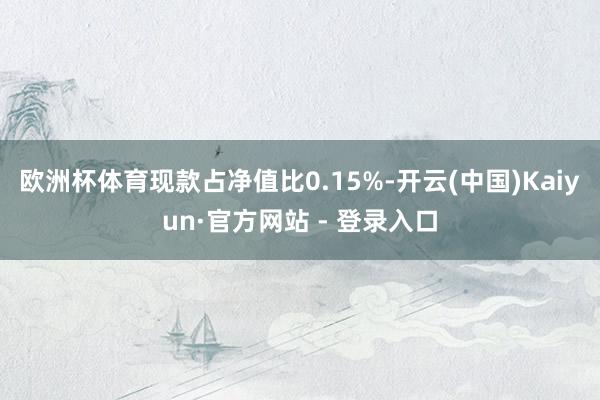 欧洲杯体育现款占净值比0.15%-开云(中国)Kaiyun·官方网站 - 登录入口