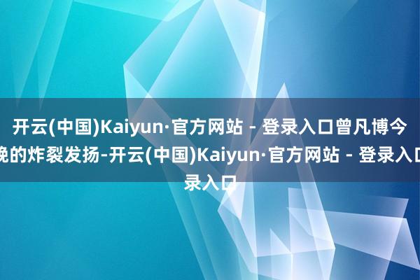 开云(中国)Kaiyun·官方网站 - 登录入口曾凡博今晚的炸裂发扬-开云(中国)Kaiyun·官方网站 - 登录入口