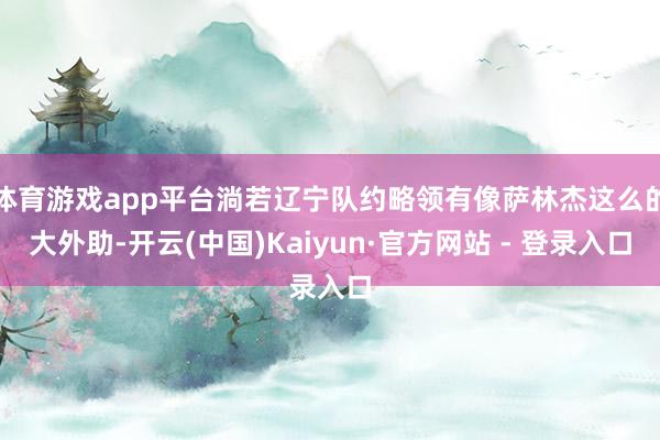 体育游戏app平台淌若辽宁队约略领有像萨林杰这么的大外助-开云(中国)Kaiyun·官方网站 - 登录入口
