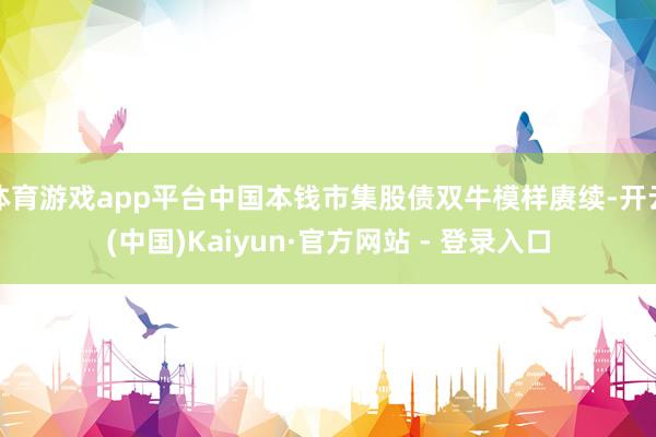 体育游戏app平台中国本钱市集股债双牛模样赓续-开云(中国)Kaiyun·官方网站 - 登录入口