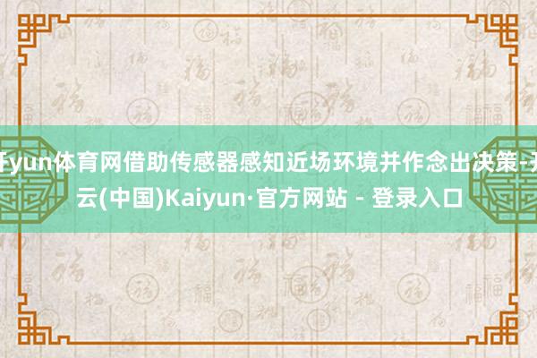 开yun体育网借助传感器感知近场环境并作念出决策-开云(中国)Kaiyun·官方网站 - 登录入口