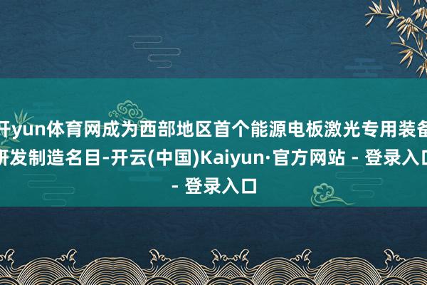 开yun体育网成为西部地区首个能源电板激光专用装备研发制造名目-开云(中国)Kaiyun·官方网站 - 登录入口