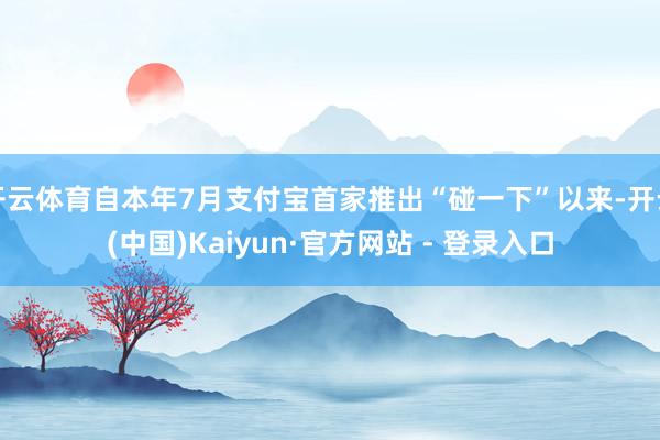 开云体育自本年7月支付宝首家推出“碰一下”以来-开云(中国)Kaiyun·官方网站 - 登录入口