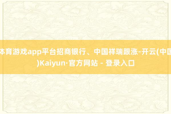 体育游戏app平台招商银行、中国祥瑞跟涨-开云(中国)Kaiyun·官方网站 - 登录入口