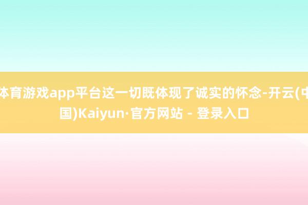 体育游戏app平台这一切既体现了诚实的怀念-开云(中国)Kaiyun·官方网站 - 登录入口