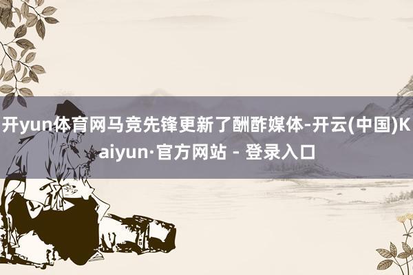 开yun体育网马竞先锋更新了酬酢媒体-开云(中国)Kaiyun·官方网站 - 登录入口