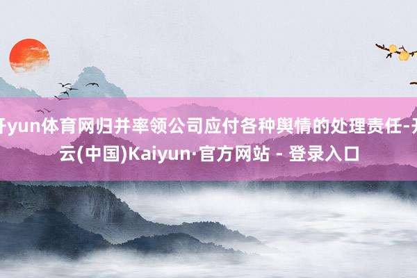 开yun体育网归并率领公司应付各种舆情的处理责任-开云(中国)Kaiyun·官方网站 - 登录入口