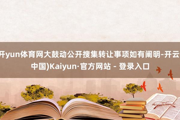 开yun体育网大鼓动公开搜集转让事项如有阐明-开云(中国)Kaiyun·官方网站 - 登录入口