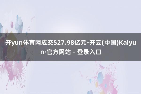 开yun体育网成交527.98亿元-开云(中国)Kaiyun·官方网站 - 登录入口