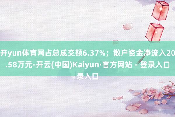 开yun体育网占总成交额6.37%;散户资金净流入20.58万元-开云(中国)Kaiyun·官方网站 - 登录入口
