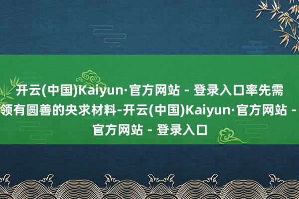 开云(中国)Kaiyun·官方网站 - 登录入口率先需要确保您领有圆善的央求材料-开云(中国)Kaiyun·官方网站 - 登录入口