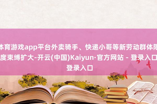 体育游戏app平台外卖骑手、快递小哥等新劳动群体限度束缚扩大-开云(中国)Kaiyun·官方网站 - 登录入口