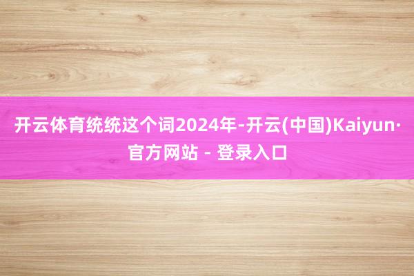 开云体育统统这个词2024年-开云(中国)Kaiyun·官方网站 - 登录入口