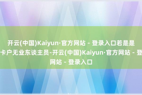 开云(中国)Kaiyun·官方网站 - 登录入口若是是建档立卡户无业东谈主员-开云(中国)Kaiyun·官方网站 - 登录入口