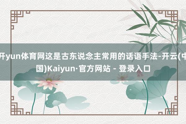 开yun体育网这是古东说念主常用的话语手法-开云(中国)Kaiyun·官方网站 - 登录入口