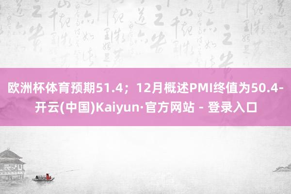 欧洲杯体育预期51.4；12月概述PMI终值为50.4-开云(中国)Kaiyun·官方网站 - 登录入口