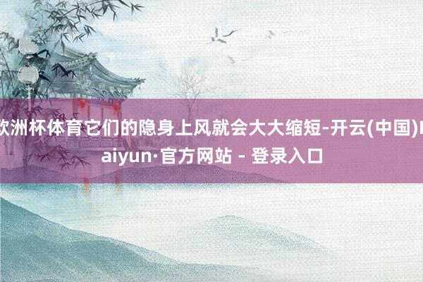 欧洲杯体育它们的隐身上风就会大大缩短-开云(中国)Kaiyun·官方网站 - 登录入口